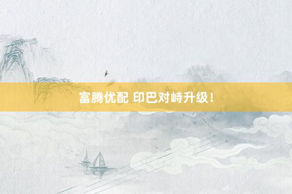 富腾优配 印巴对峙升级！