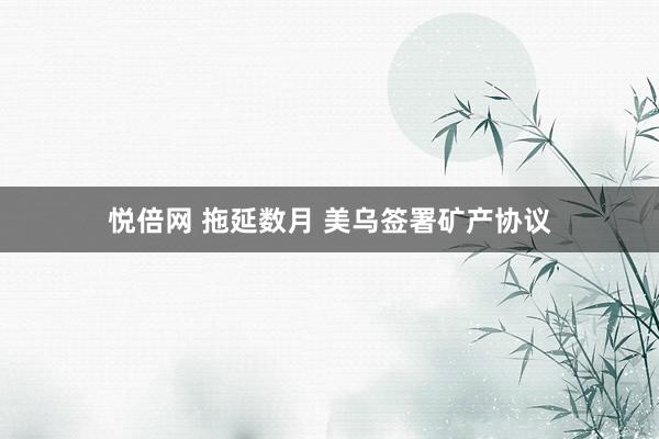 悦倍网 拖延数月 美乌签署矿产协议