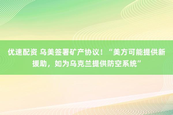 优速配资 乌美签署矿产协议！“美方可能提供新援助，如为乌克兰提供防空系统”
