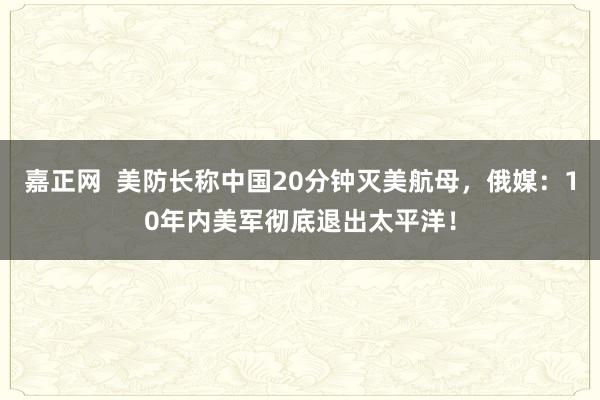 嘉正网  美防长称中国20分钟灭美航母，俄媒：10年内美军彻底退出太平洋！