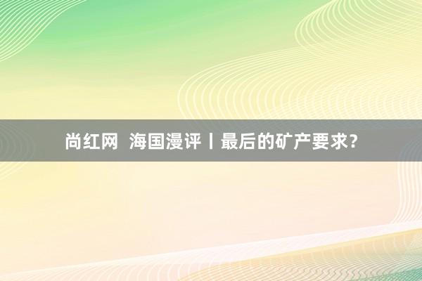 尚红网  海国漫评丨最后的矿产要求？