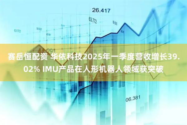 赛岳恒配资 华依科技2025年一季度营收增长39.02% IMU产品在人形机器人领域获突破