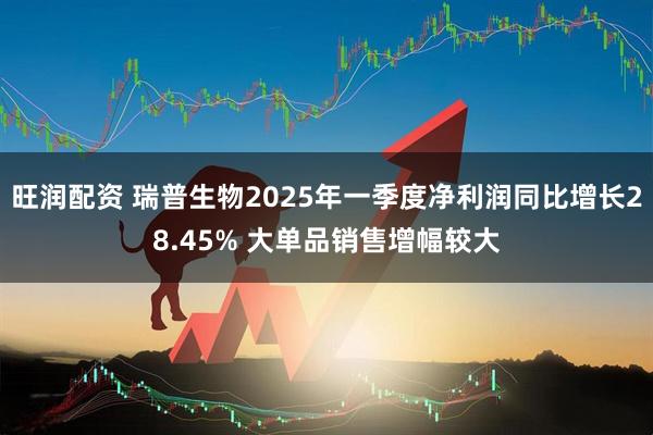 旺润配资 瑞普生物2025年一季度净利润同比增长28.45% 大单品销售增幅较大