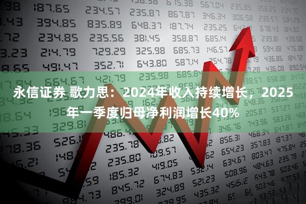永信证券 歌力思：2024年收入持续增长，2025年一季度归母净利润增长40%