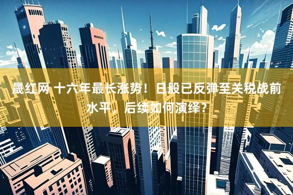 晟红网 十六年最长涨势！日股已反弹至关税战前水平，后续如何演绎？