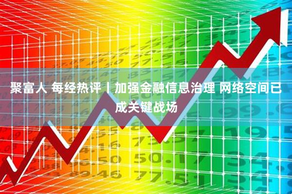 聚富人 每经热评丨加强金融信息治理 网络空间已成关键战场