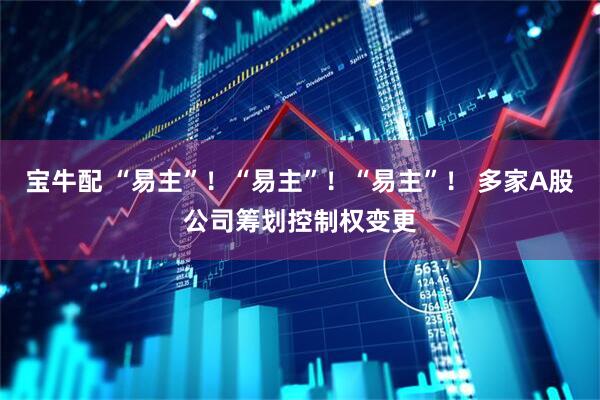宝牛配 “易主”！“易主”！“易主”！ 多家A股公司筹划控制权变更