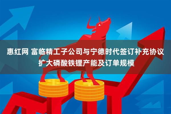 惠红网 富临精工子公司与宁德时代签订补充协议 扩大磷酸铁锂产能及订单规模