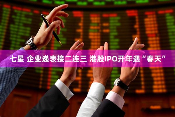 七星 企业递表接二连三 港股IPO开年遇“春天”