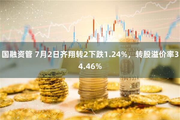 国融资管 7月2日齐翔转2下跌1.24%，转股溢价率34.46%