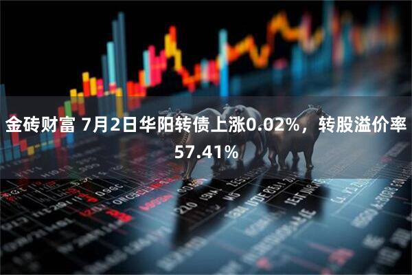 金砖财富 7月2日华阳转债上涨0.02%，转股溢价率57.41%