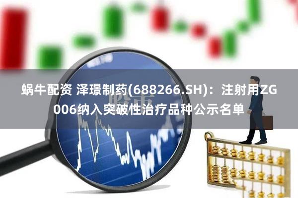 蜗牛配资 泽璟制药(688266.SH)：注射用ZG006纳入突破性治疗品种公示名单