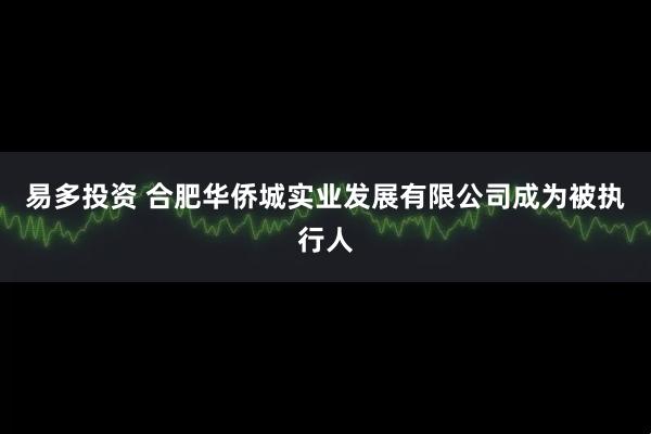 易多投资 合肥华侨城实业发展有限公司成为被执行人