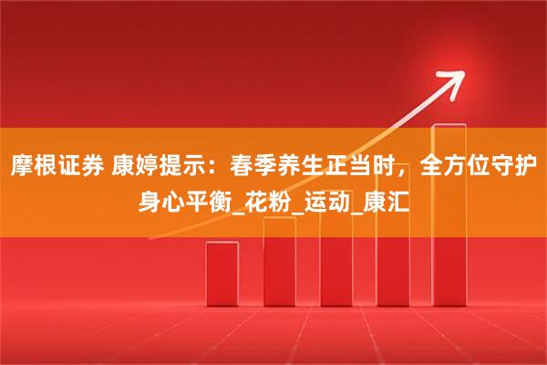 摩根证券 康婷提示：春季养生正当时，全方位守护身心平衡_花粉_运动_康汇