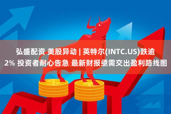 弘盛配资 美股异动 | 英特尔(INTC.US)跌逾2% 投资者耐心告急 最新财报亟需交出盈利路线图