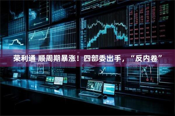 荣利通 顺周期暴涨！四部委出手，“反内卷”