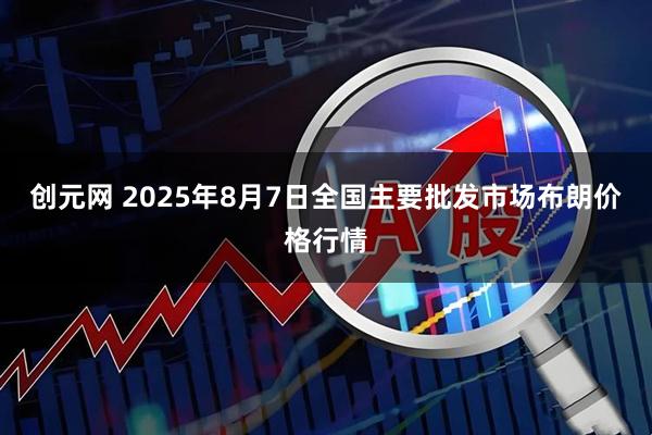 创元网 2025年8月7日全国主要批发市场布朗价格行情