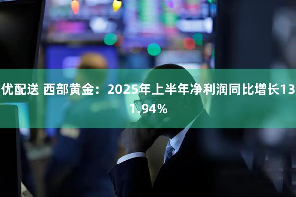 优配送 西部黄金：2025年上半年净利润同比增长131.94%