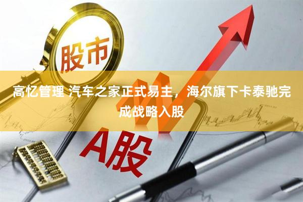 高忆管理 汽车之家正式易主，海尔旗下卡泰驰完成战略入股