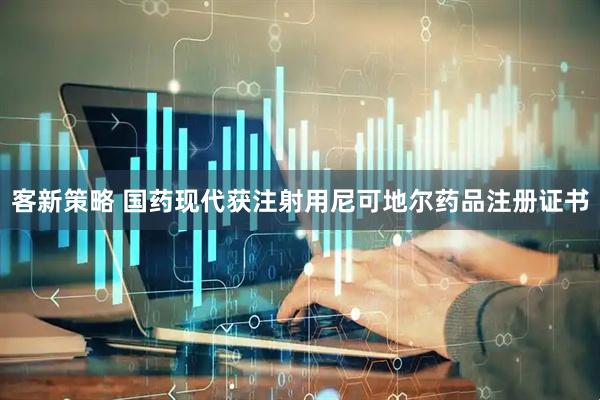 客新策略 国药现代获注射用尼可地尔药品注册证书