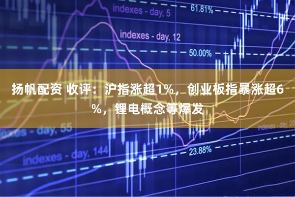 扬帆配资 收评：沪指涨超1%，创业板指暴涨超6%，锂电概念等爆发