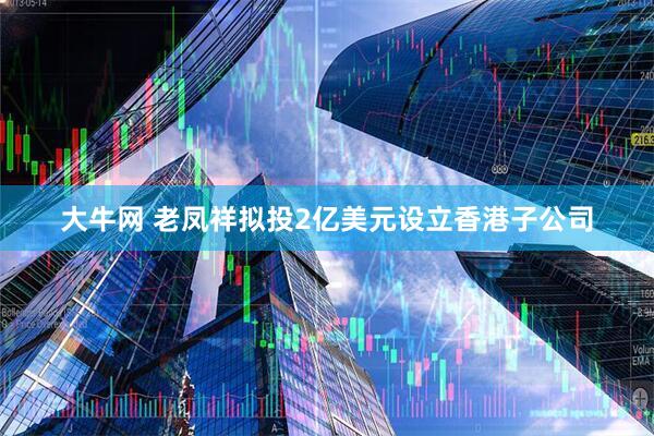 大牛网 老凤祥拟投2亿美元设立香港子公司