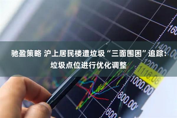 驰盈策略 沪上居民楼遭垃圾“三面围困”追踪：垃圾点位进行优化调整