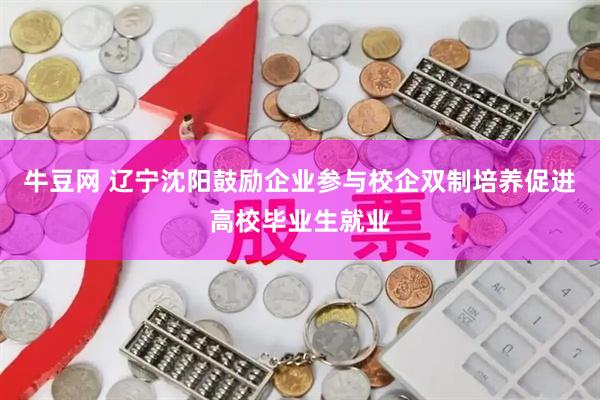 牛豆网 辽宁沈阳鼓励企业参与校企双制培养促进高校毕业生就业