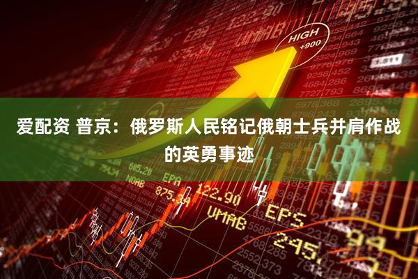 爱配资 普京：俄罗斯人民铭记俄朝士兵并肩作战的英勇事迹
