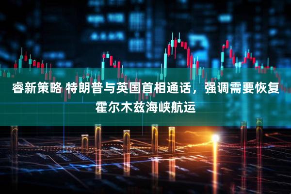 睿新策略 特朗普与英国首相通话，强调需要恢复霍尔木兹海峡航运